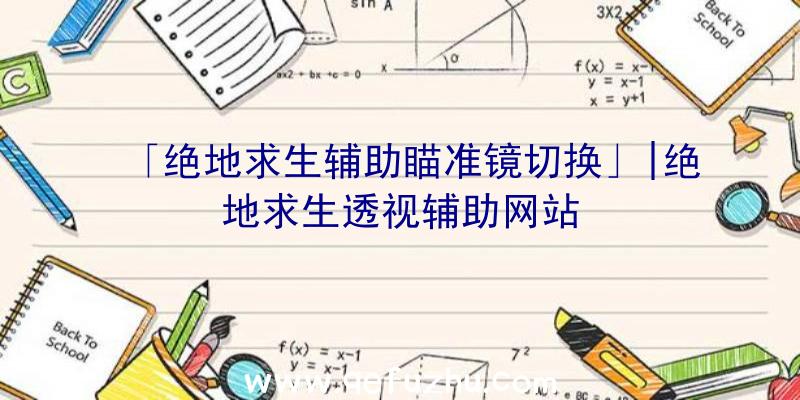 「绝地求生辅助瞄准镜切换」|绝地求生透视辅助网站